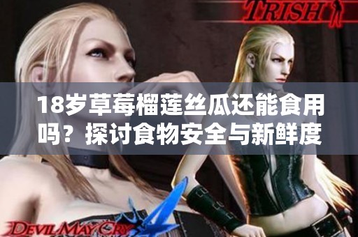18岁草莓榴莲丝瓜还能食用吗？探讨食物安全与新鲜度