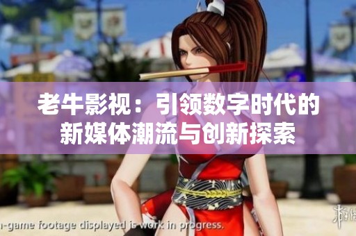 老牛影视：引领数字时代的新媒体潮流与创新探索