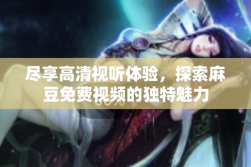 尽享高清视听体验，探索麻豆免费视频的独特魅力
