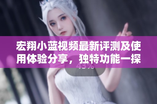 宏翔小蓝视频最新评测及使用体验分享，独特功能一探究竟