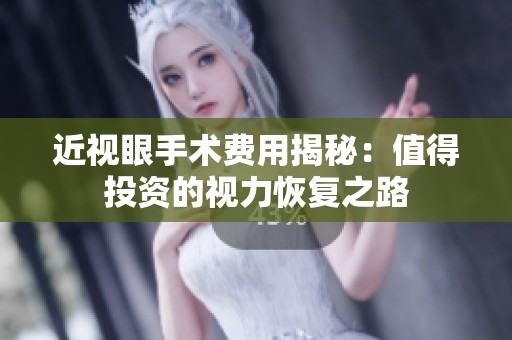 近视眼手术费用揭秘：值得投资的视力恢复之路