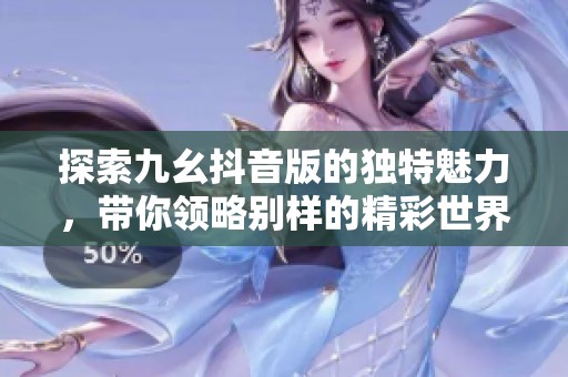 探索九幺抖音版的独特魅力，带你领略别样的精彩世界