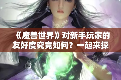 《魔兽世界》对新手玩家的友好度究竟如何？一起来探讨吧！