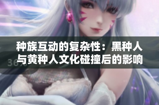 种族互动的复杂性：黑种人与黄种人文化碰撞后的影响探讨