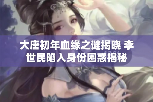 大唐初年血缘之谜揭晓 李世民陷入身份困惑揭秘