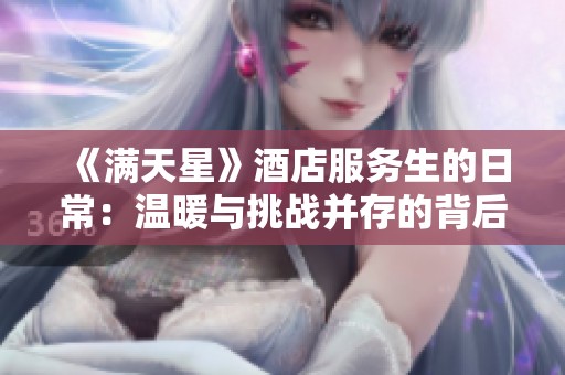 《满天星》酒店服务生的日常：温暖与挑战并存的背后故事