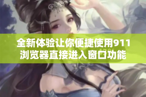 全新体验让你便捷使用911浏览器直接进入窗口功能