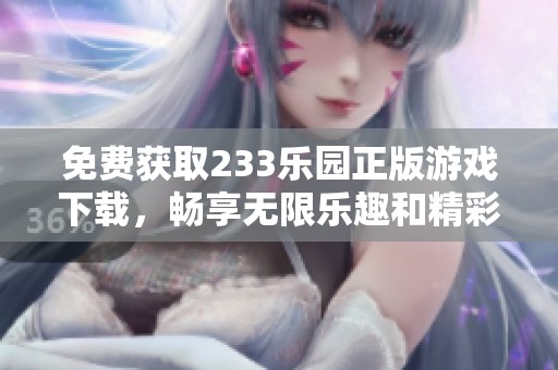 免费获取233乐园正版游戏下载，畅享无限乐趣和精彩内容