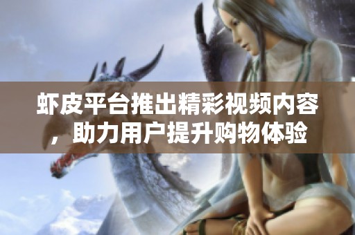 虾皮平台推出精彩视频内容，助力用户提升购物体验