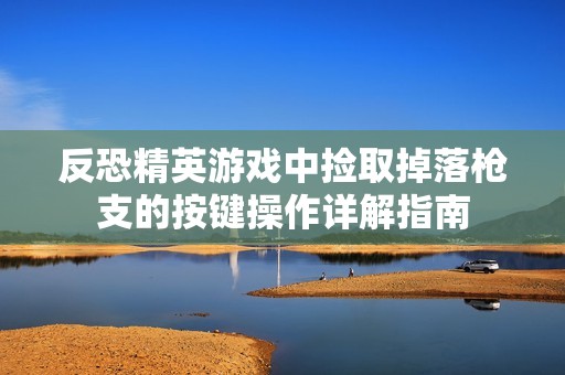 反恐精英游戏中捡取掉落枪支的按键操作详解指南