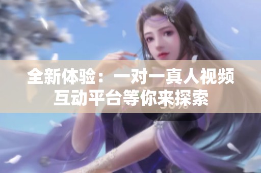 全新体验：一对一真人视频互动平台等你来探索