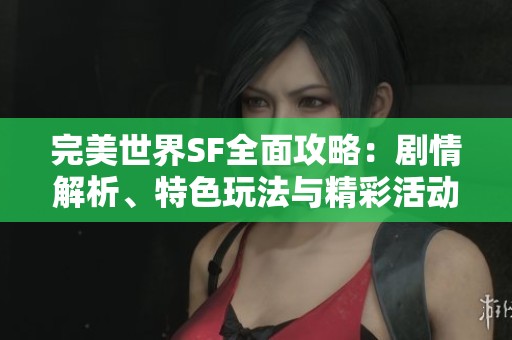 完美世界SF全面攻略：剧情解析、特色玩法与精彩活动详解