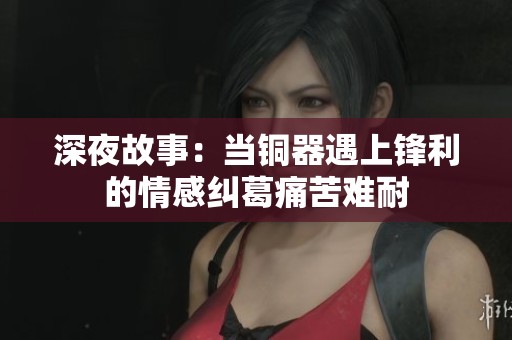 深夜故事：当铜器遇上锋利的情感纠葛痛苦难耐