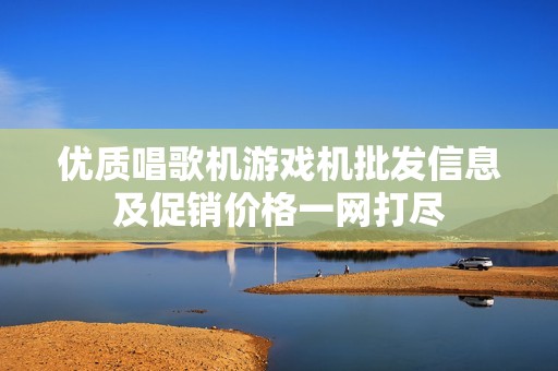 优质唱歌机游戏机批发信息及促销价格一网打尽