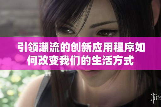 引领潮流的创新应用程序如何改变我们的生活方式