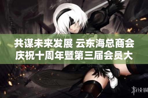 共谋未来发展 云东海总商会庆祝十周年暨第三届会员大会盛典