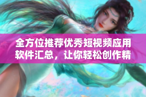 全方位推荐优秀短视频应用软件汇总，让你轻松创作精彩内容