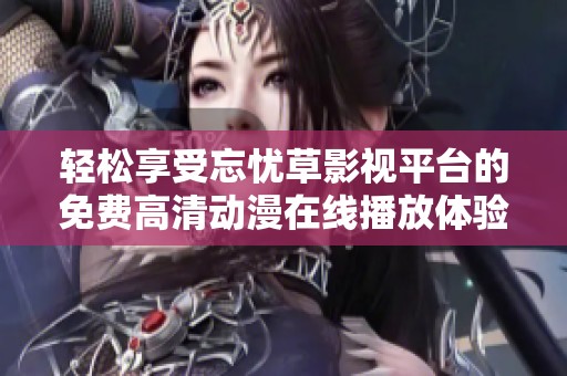 轻松享受忘忧草影视平台的免费高清动漫在线播放体验