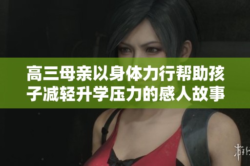 高三母亲以身体力行帮助孩子减轻升学压力的感人故事