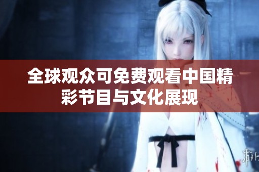 全球观众可免费观看中国精彩节目与文化展现