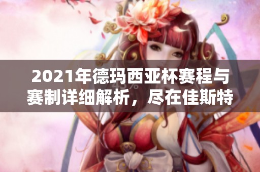 2021年德玛西亚杯赛程与赛制详细解析，尽在佳斯特手游网