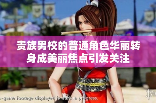贵族男校的普通角色华丽转身成美丽焦点引发关注