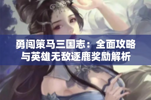 勇闯策马三国志：全面攻略与英雄无敌逐鹿奖励解析