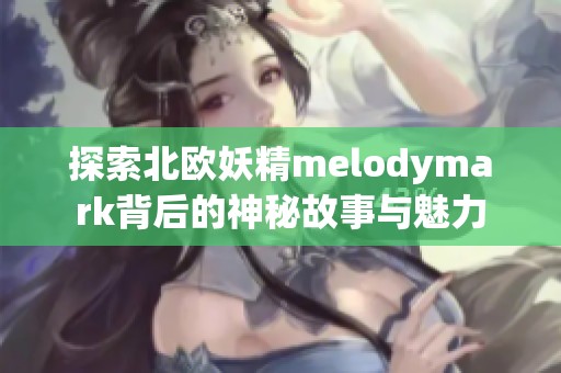 探索北欧妖精melodymark背后的神秘故事与魅力