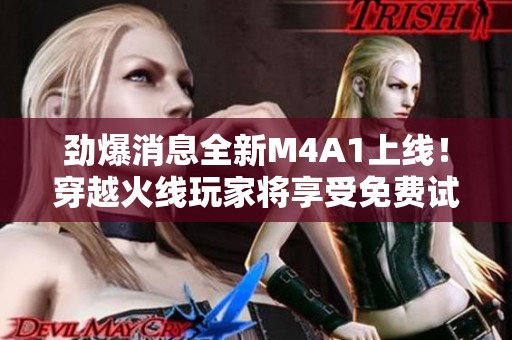 劲爆消息全新M4A1上线！穿越火线玩家将享受免费试用福利