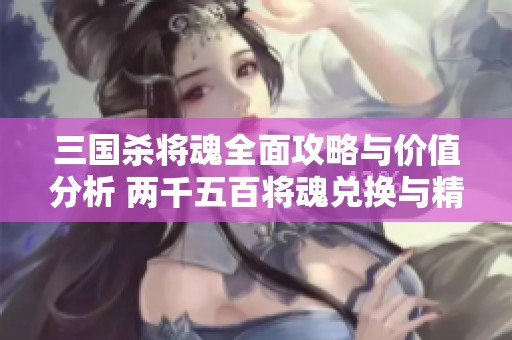 三国杀将魂全面攻略与价值分析 两千五百将魂兑换与精选推荐指南