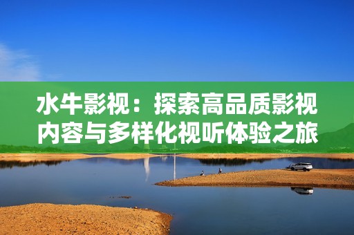 水牛影视：探索高品质影视内容与多样化视听体验之旅