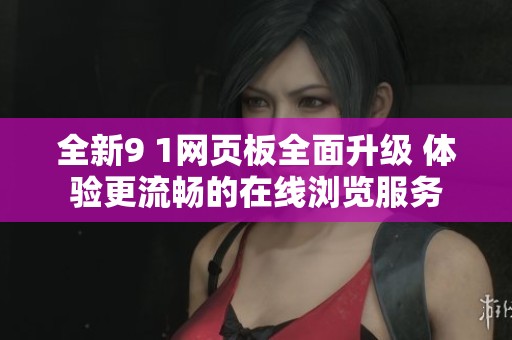 全新9 1网页板全面升级 体验更流畅的在线浏览服务
