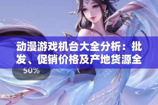 动漫游戏机台大全分析：批发、促销价格及产地货源全面解析