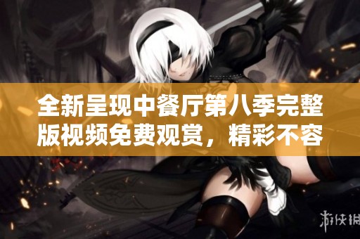全新呈现中餐厅第八季完整版视频免费观赏，精彩不容错过