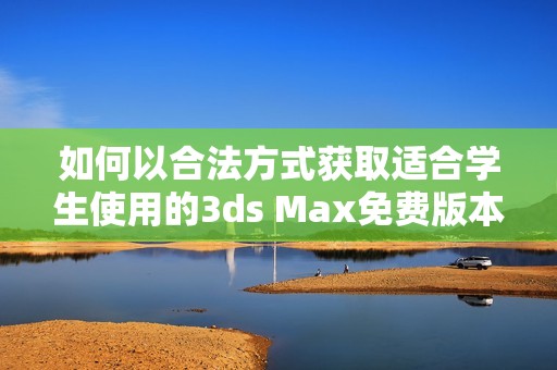 如何以合法方式获取适合学生使用的3ds Max免费版本指南