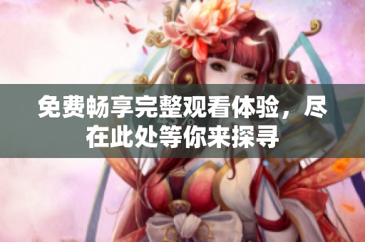 免费畅享完整观看体验，尽在此处等你来探寻