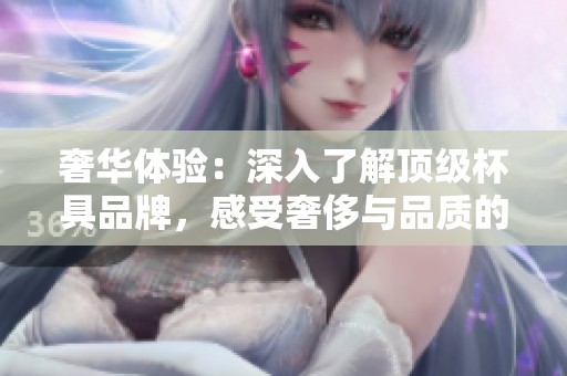 奢华体验：深入了解顶级杯具品牌，感受奢侈与品质的绝妙结合