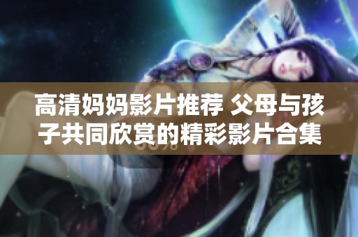 高清妈妈影片推荐 父母与孩子共同欣赏的精彩影片合集