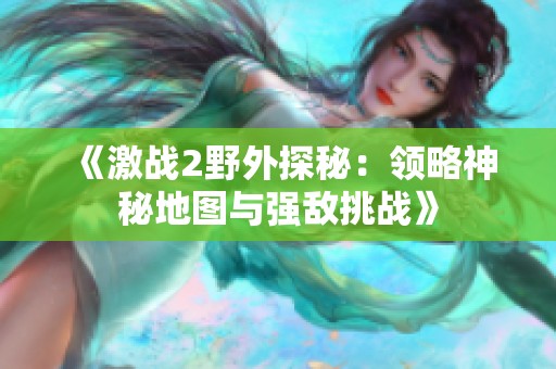 《激战2野外探秘：领略神秘地图与强敌挑战》