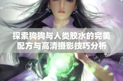 探索狗狗与人类胶水的完美配方与高清摄影技巧分析