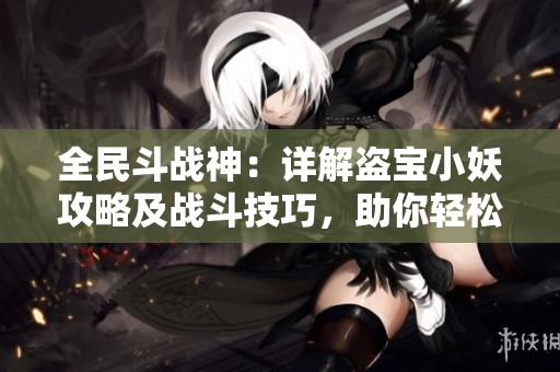 全民斗战神：详解盗宝小妖攻略及战斗技巧，助你轻松取胜