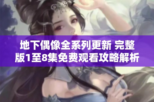 地下偶像全系列更新 完整版1至8集免费观看攻略解析