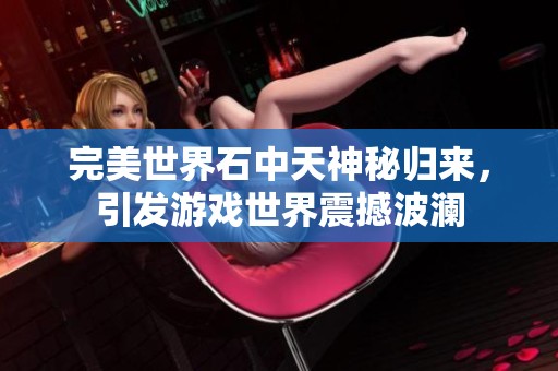 完美世界石中天神秘归来，引发游戏世界震撼波澜