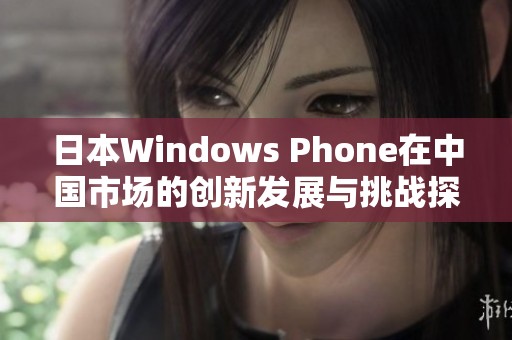 日本Windows Phone在中国市场的创新发展与挑战探析