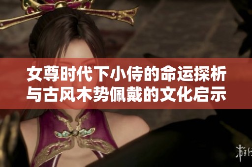 女尊时代下小侍的命运探析与古风木势佩戴的文化启示