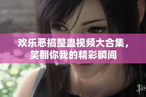 欢乐恶搞整蛊视频大合集，笑翻你我的精彩瞬间