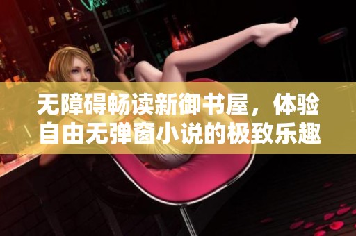 无障碍畅读新御书屋，体验自由无弹窗小说的极致乐趣