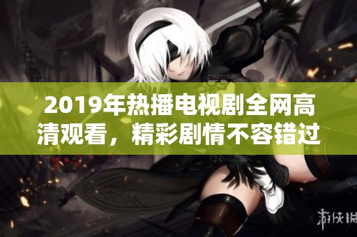 2019年热播电视剧全网高清观看，精彩剧情不容错过