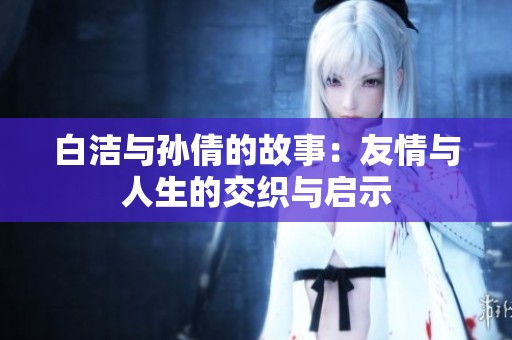 白洁与孙倩的故事：友情与人生的交织与启示