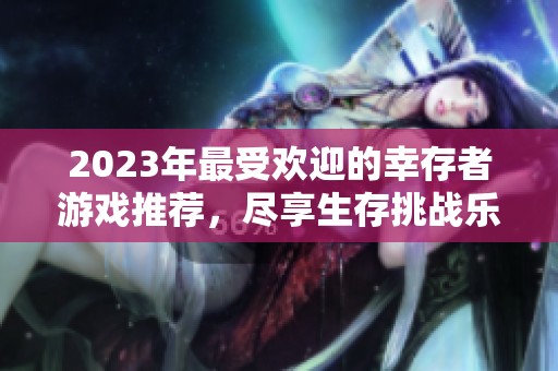 2023年最受欢迎的幸存者游戏推荐，尽享生存挑战乐趣